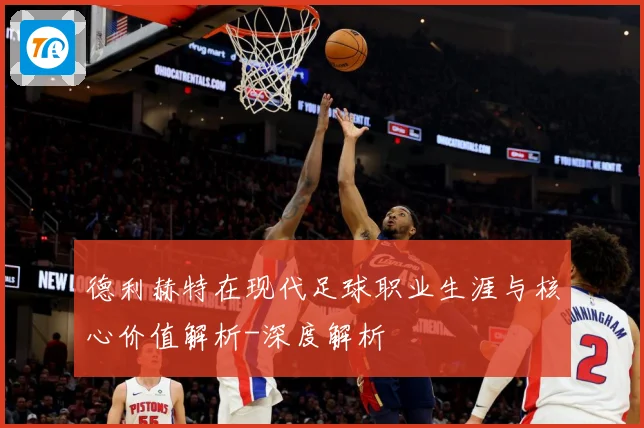 德利赫特在现代足球职业生涯与核心价值解析-深度解析