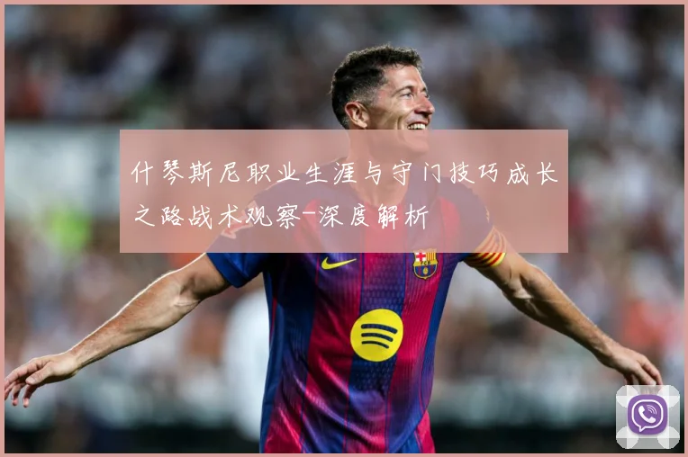 什琴斯尼职业生涯与守门技巧成长之路战术观察-深度解析
