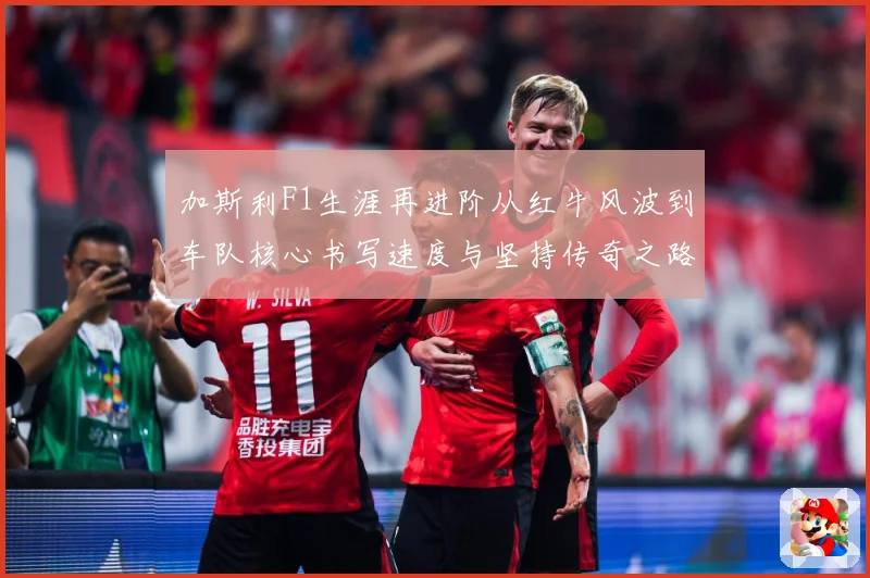 加斯利F1生涯再进阶从红牛风波到车队核心书写速度与坚持传奇之路解析-深度解析