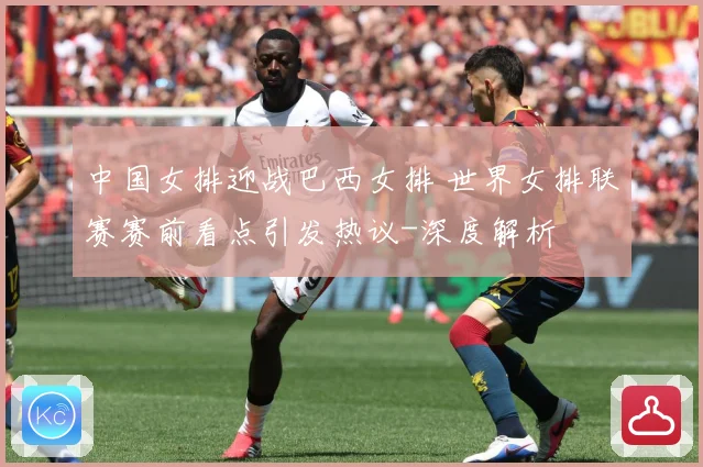 中国女排迎战巴西女排 世界女排联赛赛前看点引发热议-深度解析