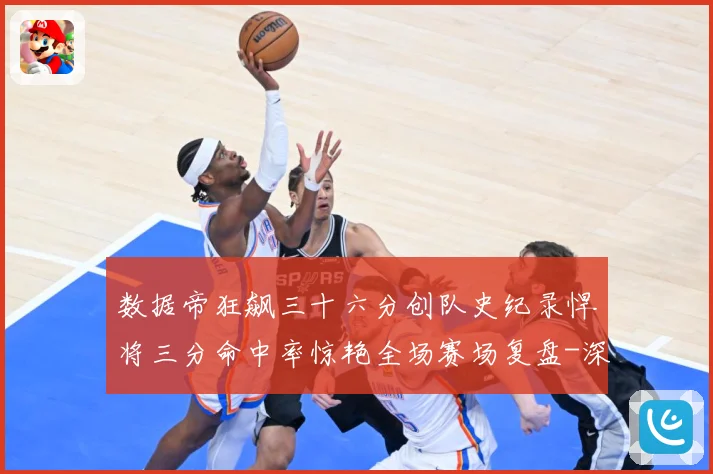 数据帝狂飙三十六分创队史纪录悍将三分命中率惊艳全场赛场复盘-深度解析