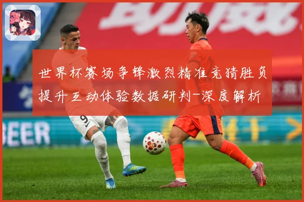 世界杯赛场争锋激烈精准竞猜胜负提升互动体验数据研判-深度解析