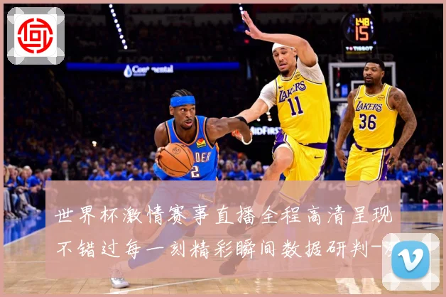 世界杯激情赛事直播全程高清呈现不错过每一刻精彩瞬间数据研判-深度解析