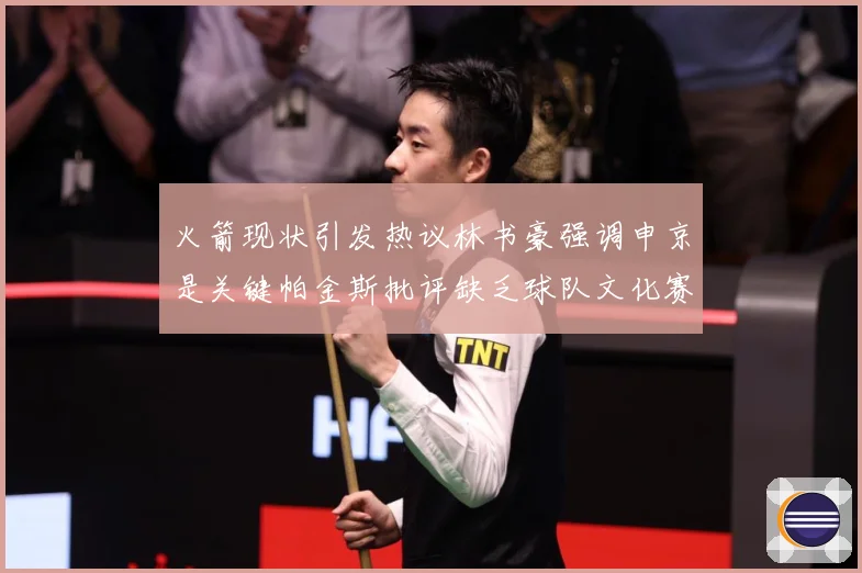火箭现状引发热议林书豪强调申京是关键帕金斯批评缺乏球队文化赛场复盘-深度解析