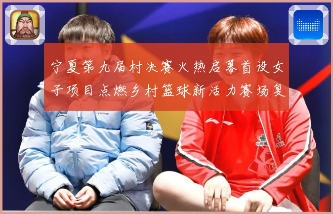 宁夏第九届村决赛火热启幕首设女子项目点燃乡村篮球新活力赛场复盘-深度解析