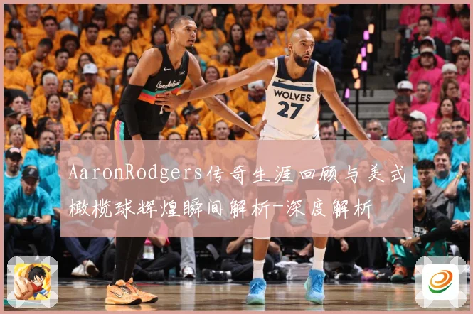 AaronRodgers传奇生涯回顾与美式橄榄球辉煌瞬间解析-深度解析