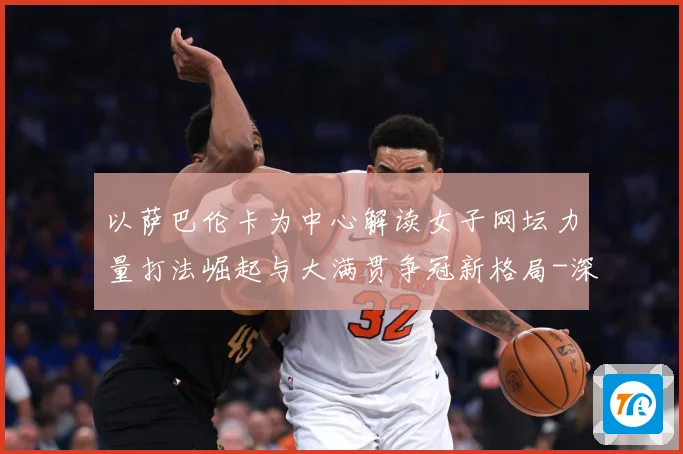 以萨巴伦卡为中心解读女子网坛力量打法崛起与大满贯争冠新格局-深度解析