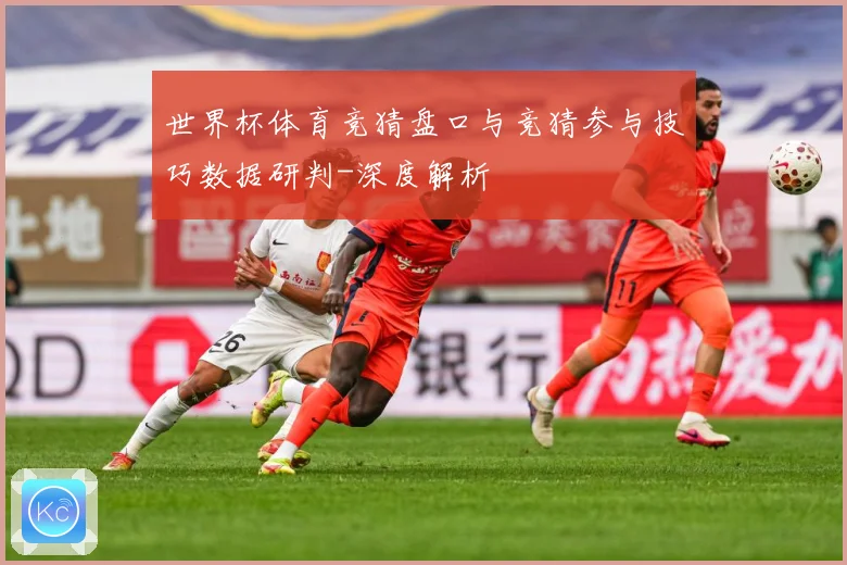 世界杯体育竞猜盘口与竞猜参与技巧数据研判-深度解析
