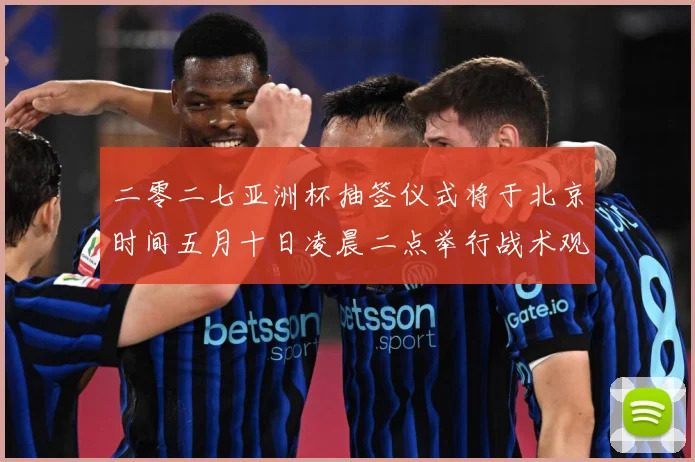 二零二七亚洲杯抽签仪式将于北京时间五月十日凌晨二点举行战术观察-深度解析