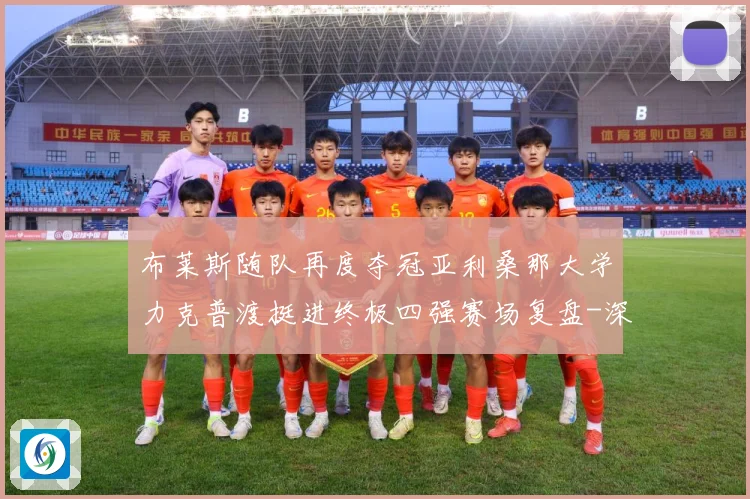 布莱斯随队再度夺冠亚利桑那大学力克普渡挺进终极四强赛场复盘-深度解析