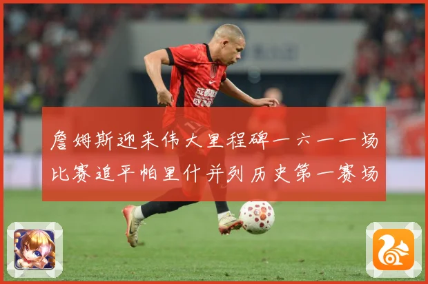 詹姆斯迎来伟大里程碑一六一一场比赛追平帕里什并列历史第一赛场复盘-深度解析