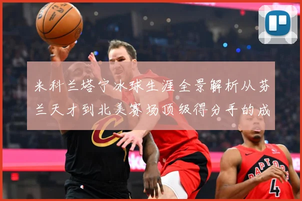 米科兰塔宁冰球生涯全景解析从芬兰天才到北美赛场顶级得分手的成长之路-深度解析