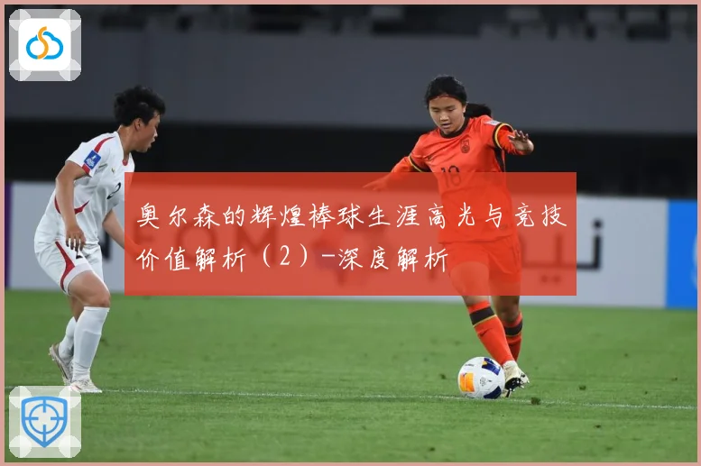 奥尔森的辉煌棒球生涯高光与竞技价值解析（2）-深度解析