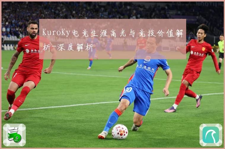 KuroKy电竞生涯高光与竞技价值解析-深度解析