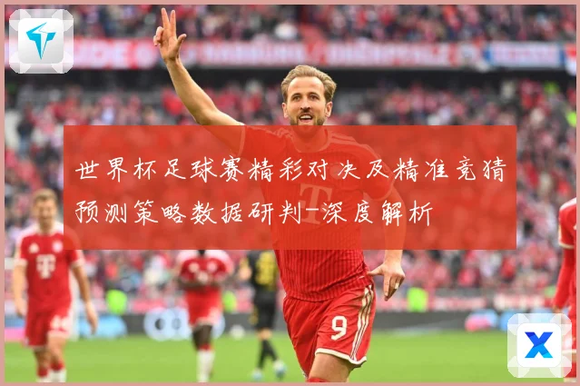 世界杯足球赛精彩对决及精准竞猜预测策略数据研判-深度解析