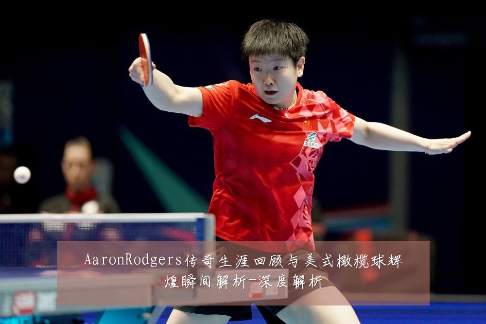 AaronRodgers传奇生涯回顾与美式橄榄球辉煌瞬间解析-深度解析
