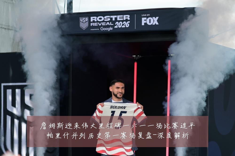 詹姆斯迎来伟大里程碑一六一一场比赛追平帕里什并列历史第一赛场复盘-深度解析