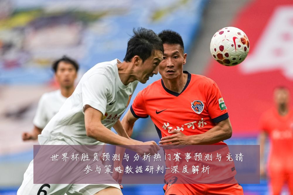 世界杯胜负预测与分析热门赛事预测与竞猜参与策略数据研判-深度解析