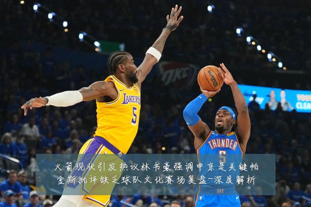 火箭现状引发热议林书豪强调申京是关键帕金斯批评缺乏球队文化赛场复盘-深度解析