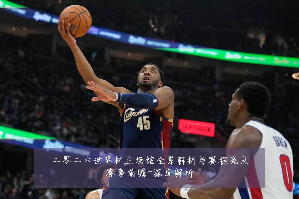 二零二六世界杯主场馆全景解析与赛程亮点赛事前瞻-深度解析