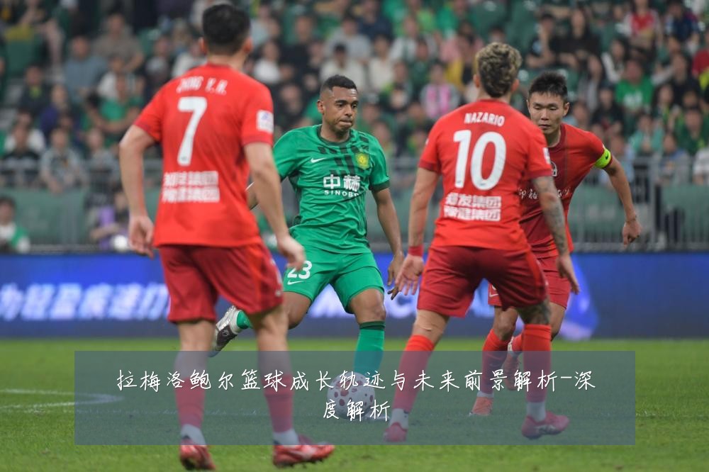 拉梅洛鲍尔篮球成长轨迹与未来前景解析-深度解析
