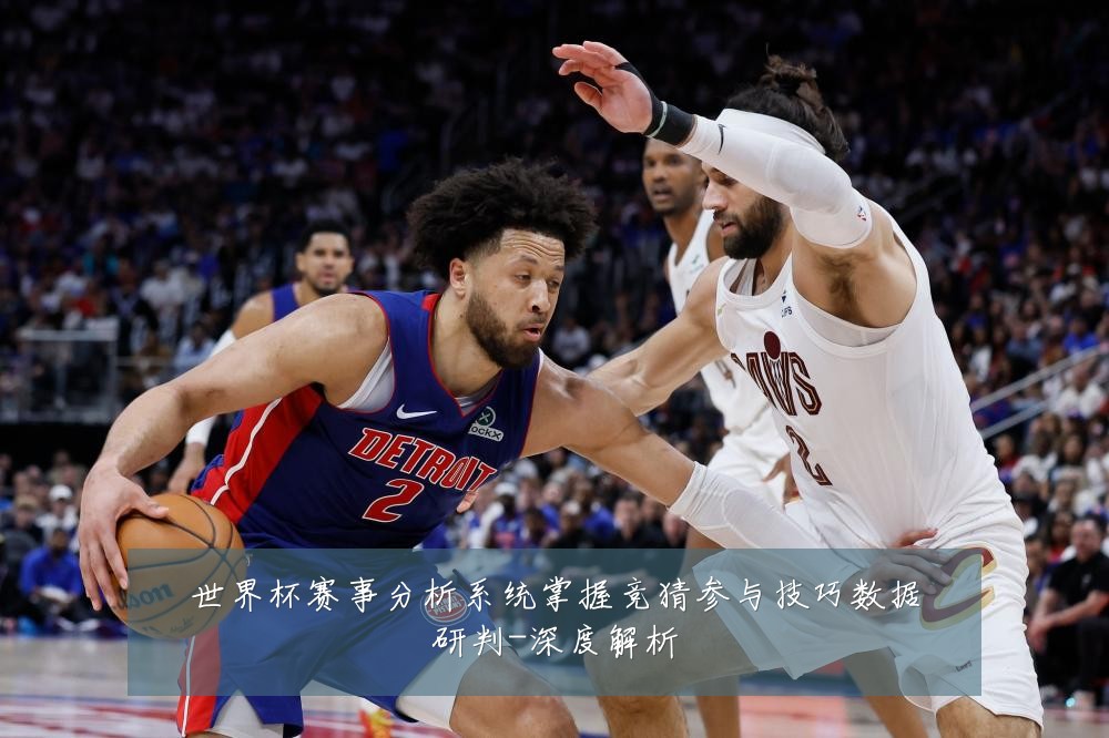 世界杯赛事分析系统掌握竞猜参与技巧数据研判-深度解析