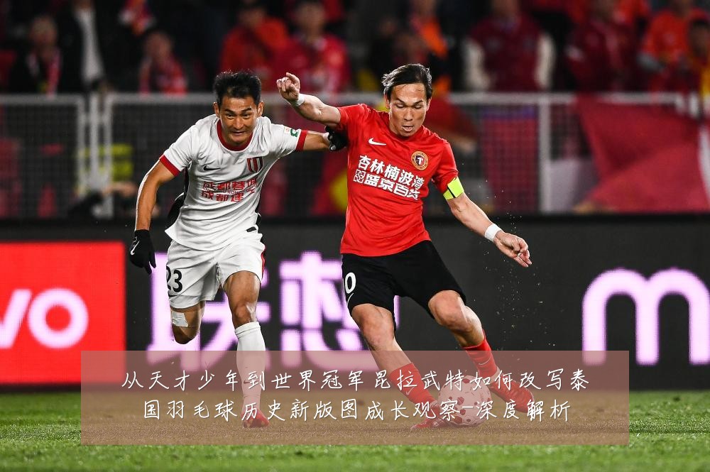 从天才少年到世界冠军昆拉武特如何改写泰国羽毛球历史新版图成长观察-深度解析
