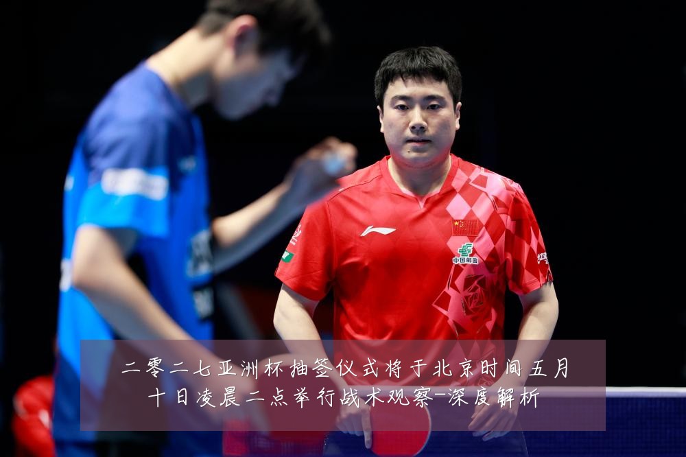 二零二七亚洲杯抽签仪式将于北京时间五月十日凌晨二点举行战术观察-深度解析